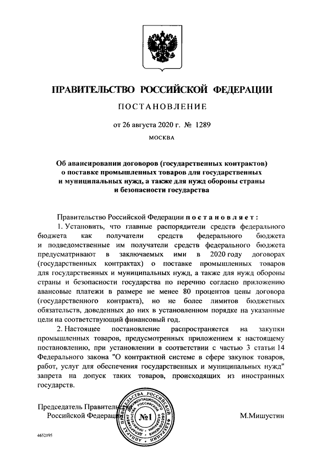 ПОСТАНОВЛЕНИЕ Правительства РФ от 26.08.2020 N 1289
"ОБ  АВАНСИРОВАНИИ  ДОГОВОРОВ   (ГОСУДАРСТВЕННЫХ   КОНТРАКТОВ)   О
ПОСТАВКЕ ПРОМЫШЛЕННЫХ ТОВАРОВ ДЛЯ ГОСУДАРСТВЕННЫХ И  МУНИЦИПАЛЬНЫХ
НУЖД, А ТАКЖЕ ДЛЯ НУЖД ОБОРОНЫ СТРАНЫ И БЕЗОПАСНОСТИ ГОС